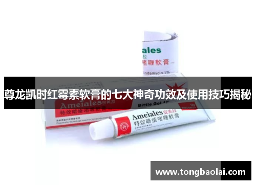 尊龙凯时红霉素软膏的七大神奇功效及使用技巧揭秘