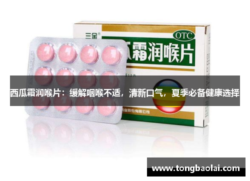 西瓜霜润喉片：缓解咽喉不适，清新口气，夏季必备健康选择