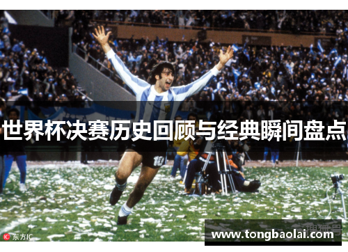 世界杯决赛历史回顾与经典瞬间盘点
