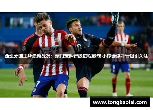 西班牙国王杯最新战况：豪门球队晋级进程激烈 小球会爆冷晋级引关注